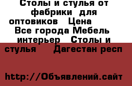 Столы и стулья от фабрики, для оптовиков › Цена ­ 180 - Все города Мебель, интерьер » Столы и стулья   . Дагестан респ.